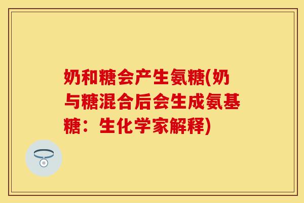 奶和糖会产生氨糖(奶与糖混合后会生成氨基糖:生化学家解释)