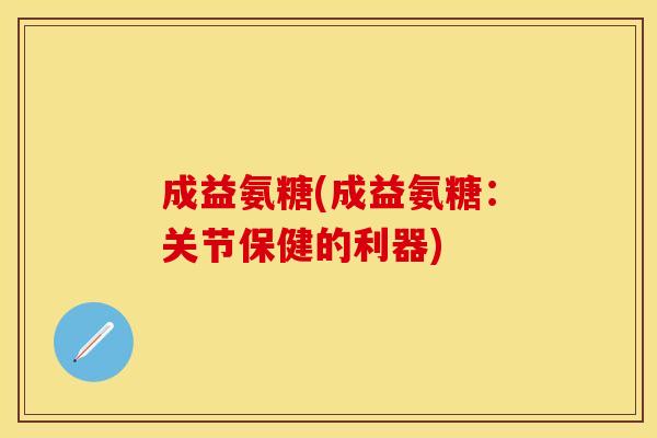 成益氨糖(成益氨糖:关节保健的利器) 成益氨糖(成益氨糖:关节保健的利器)