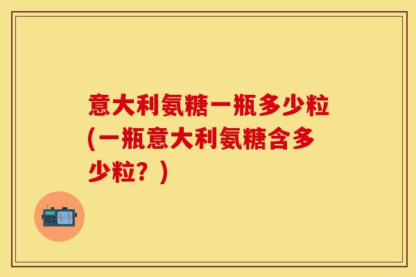意大利氨糖一瓶多少粒(一瓶意大利氨糖含多少粒?)