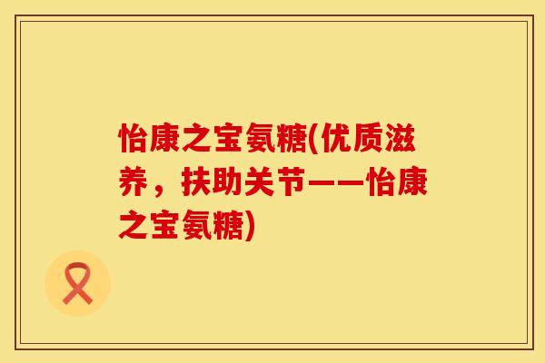 怡康之宝氨糖(优质滋养,扶助关节——怡康之宝氨糖)