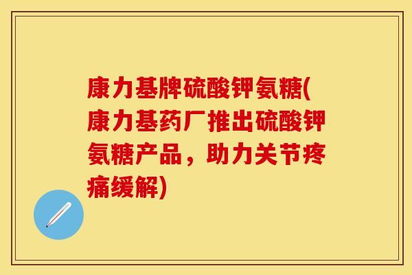 康力基牌硫酸钾氨糖(康力基药厂推出硫酸钾氨糖产品,助力关节疼痛缓解)