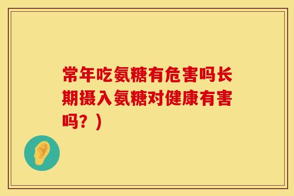 常年吃氨糖有危害吗长期摄入氨糖对健康有害吗?)