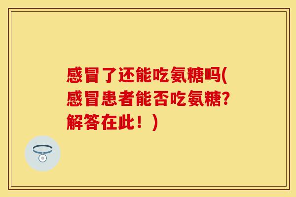 了还能吃氨糖吗(患者能否吃氨糖?解答在此!) 了还能吃氨糖吗(患者能否吃氨糖?解答在此!)