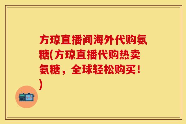 方琼直播间海外代购氨糖(方琼直播代购热卖氨糖,全球轻松购买!) 方琼直播间海外代购氨糖(方琼直播代购热卖氨糖,全球轻松购买!)