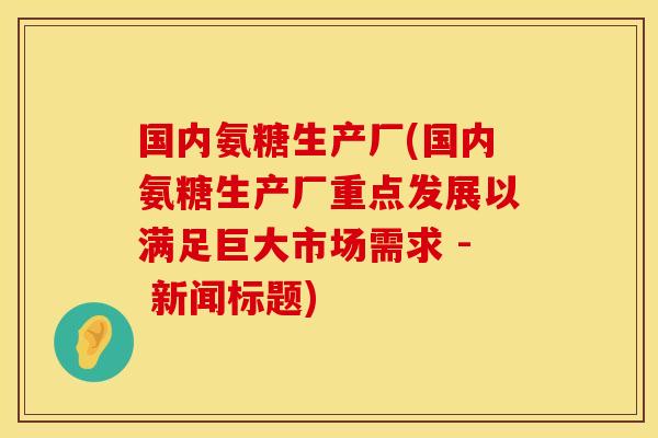 国内氨糖生产厂(国内氨糖生产厂重点发展以满足巨大市场需求 - 新闻标题) 国内氨糖生产厂(国内氨糖生产厂重点发展以满足巨大市场需求 - 新闻标题)