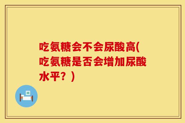吃氨糖会不会尿酸高(吃氨糖是否会增加尿酸水平?)