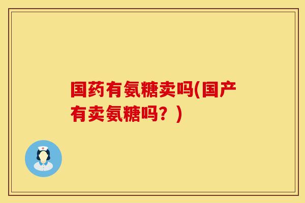 国药有氨糖卖吗(国产有卖氨糖吗?)