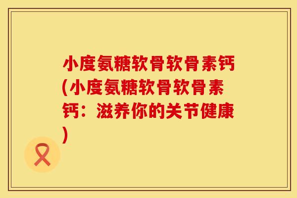 小度氨糖软骨软骨素钙(小度氨糖软骨软骨素钙:滋养你的关节健康)
