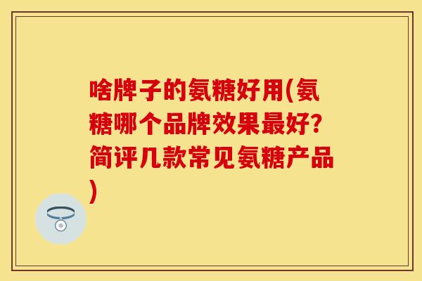 啥牌子的氨糖好用(氨糖哪个品牌效果好?简评几款常见氨糖产品) 啥牌子的氨糖好用(氨糖哪个品牌效果好?简评几款常见氨糖产品)