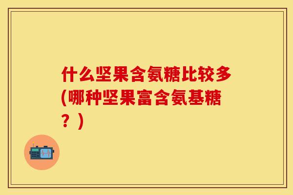 什么坚果含氨糖比较多(哪种坚果富含氨基糖？)