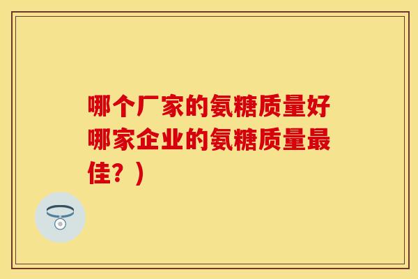 哪个厂家的氨糖质量好哪家企业的氨糖质量佳?) 哪个厂家的氨糖质量好哪家企业的氨糖质量佳?)
