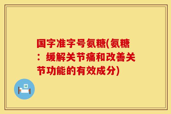 国字准字号氨糖(氨糖：缓解关节痛和改善关节功能的有效成分)