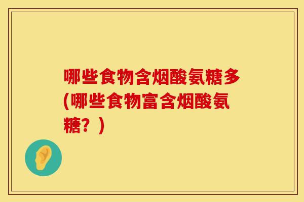 哪些食物含烟酸氨糖多(哪些食物富含烟酸氨糖?) 哪些食物含烟酸氨糖多(哪些食物富含烟酸氨糖?)