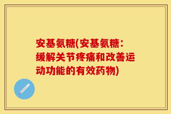 安基氨糖(安基氨糖：缓解关节疼痛和改善运动功能的有效药物)