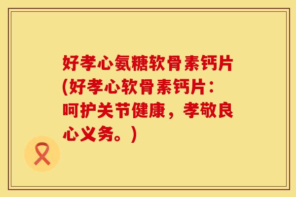 好孝心氨糖软骨素钙片(好孝心软骨素钙片:呵护关节健康,孝敬良心义务。) 好孝心氨糖软骨素钙片(好孝心软骨素钙片:呵护关节健康,孝敬良心义务。)