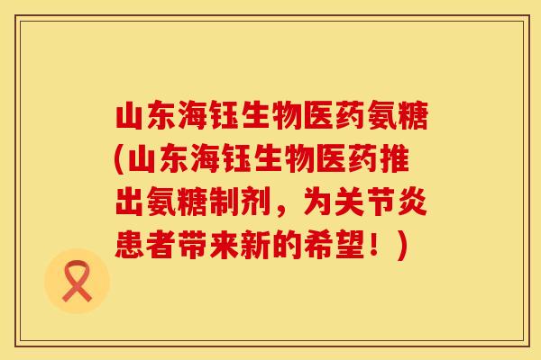 山东海钰生物医药氨糖(山东海钰生物医药推出氨糖制剂,为患者带来新的希望!) 山东海钰生物医药氨糖(山东海钰生物医药推出氨糖制剂,为患者带来新的希望!)