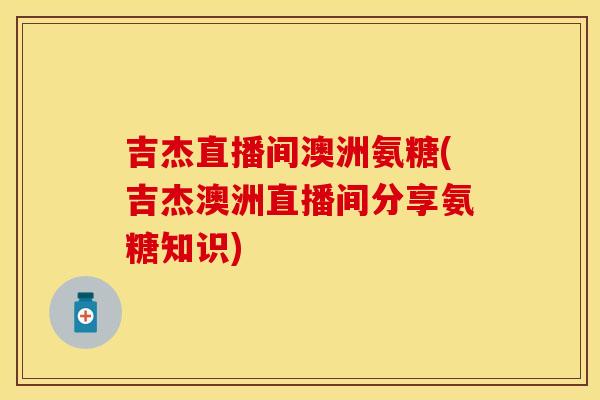 吉杰直播间澳洲氨糖(吉杰澳洲直播间分享氨糖知识)