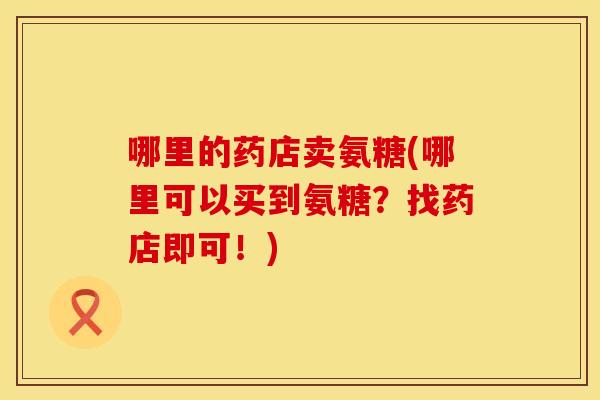 哪里的药店卖氨糖(哪里可以买到氨糖？找药店即可！)