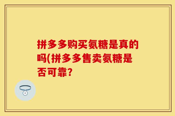 拼多多购买氨糖是真的吗(拼多多售卖氨糖是否可靠?