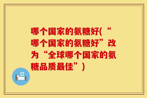 哪个国家的氨糖好(“哪个国家的氨糖好”改为“全球哪个国家的氨糖品质佳”) 哪个国家的氨糖好(“哪个国家的氨糖好”改为“全球哪个国家的氨糖品质佳”)