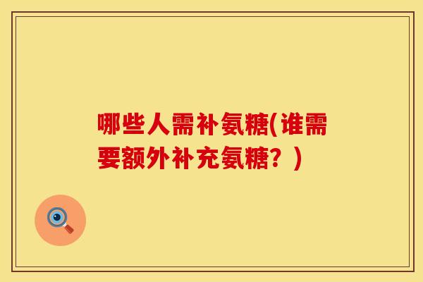 哪些人需补氨糖(谁需要额外补充氨糖?) 哪些人需补氨糖(谁需要额外补充氨糖?)