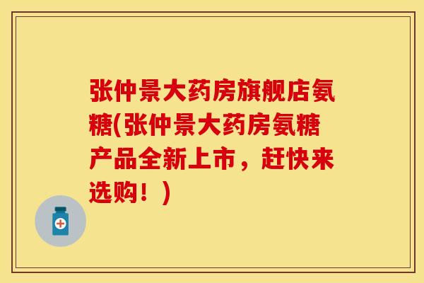 张仲景大药房旗舰店氨糖(张仲景大药房氨糖产品全新上市,赶快来选购!) 张仲景大药房旗舰店氨糖(张仲景大药房氨糖产品全新上市,赶快来选购!)
