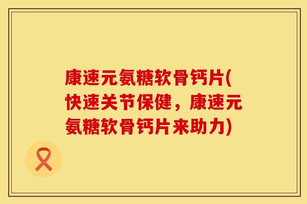 康速元氨糖软骨钙片(快速关节保健,康速元氨糖软骨钙片来助力) 康速元氨糖软骨钙片(快速关节保健,康速元氨糖软骨钙片来助力)
