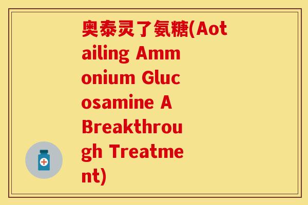 奥泰灵了氨糖(Aotailing Ammonium Glucosamine A Breakthrough Treatment)