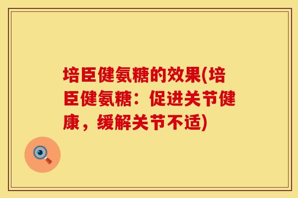 培臣健氨糖的效果(培臣健氨糖:促进关节健康,缓解关节不适) 培臣健氨糖的效果(培臣健氨糖:促进关节健康,缓解关节不适)