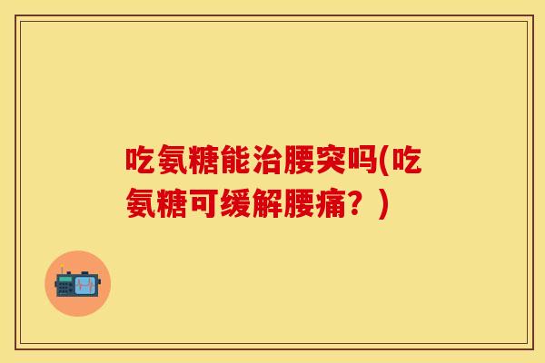 吃氨糖能腰突吗(吃氨糖可缓解腰痛？)