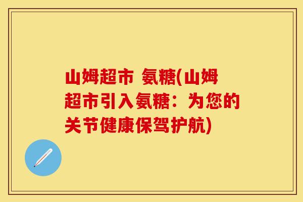 山姆超市 氨糖(山姆超市引入氨糖:为您的关节健康保驾护航) 山姆超市 氨糖(山姆超市引入氨糖:为您的关节健康保驾护航)