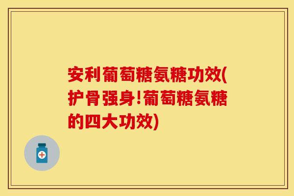 安利葡萄糖氨糖功效(护骨强身!葡萄糖氨糖的四大功效) 安利葡萄糖氨糖功效(护骨强身!葡萄糖氨糖的四大功效)