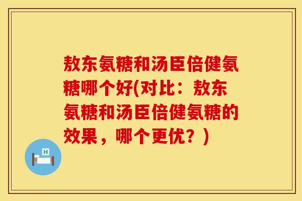敖东氨糖和汤臣倍健氨糖哪个好(对比:敖东氨糖和汤臣倍健氨糖的效果,哪个更优?)