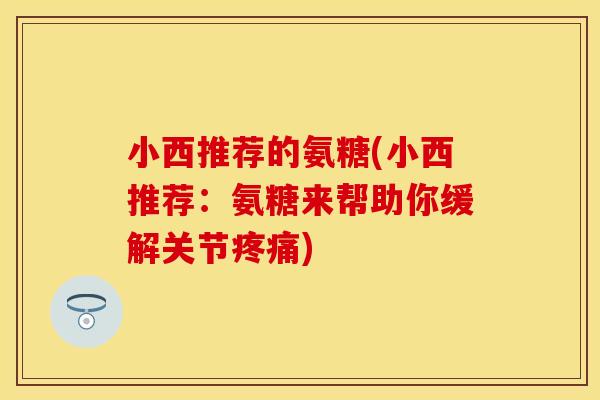 小西推荐的氨糖(小西推荐:氨糖来帮助你缓解关节) 小西推荐的氨糖(小西推荐:氨糖来帮助你缓解关节)