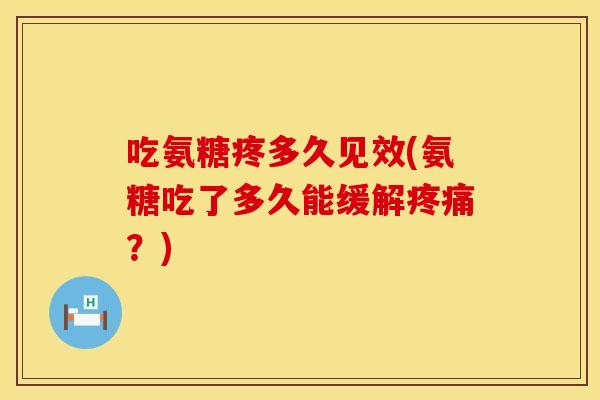 吃氨糖疼多久见效(氨糖吃了多久能缓解？)