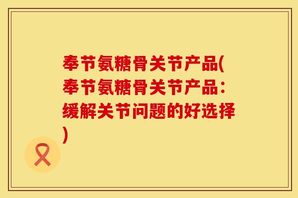 奉节氨糖骨关节产品(奉节氨糖骨关节产品:缓解关节问题的好选择) 奉节氨糖骨关节产品(奉节氨糖骨关节产品:缓解关节问题的好选择)
