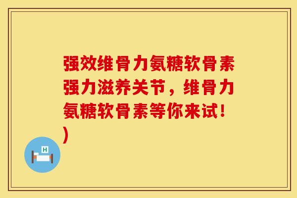强效维骨力氨糖软骨素强力滋养关节,维骨力氨糖软骨素等你来试!)