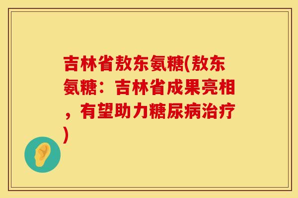 吉林省敖东氨糖(敖东氨糖:吉林省成果亮相,有望助力糖尿病治疗)