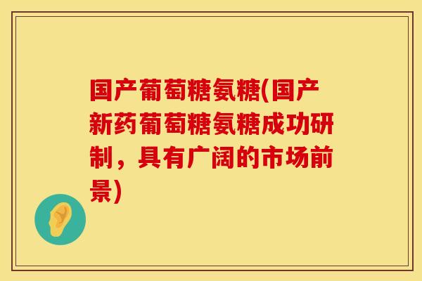 国产葡萄糖氨糖(国产新药葡萄糖氨糖成功研制，具有广阔的市场前景)