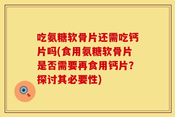 吃氨糖软骨片还需吃钙片吗(食用氨糖软骨片是否需要再食用钙片?探讨其必要性) 吃氨糖软骨片还需吃钙片吗(食用氨糖软骨片是否需要再食用钙片?探讨其必要性)