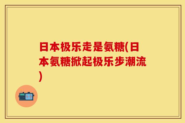 日本极乐走是氨糖(日本氨糖掀起极乐步潮流)