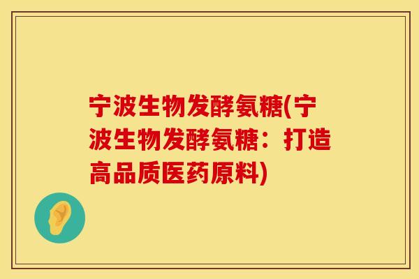 宁波生物发酵氨糖(宁波生物发酵氨糖:打造高品质医药原料) 宁波生物发酵氨糖(宁波生物发酵氨糖:打造高品质医药原料)