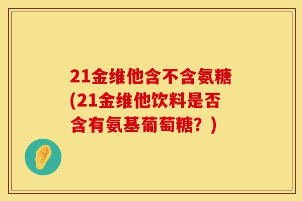 21金维他含不含氨糖(21金维他饮料是否含有氨基葡萄糖?) 21金维他含不含氨糖(21金维他饮料是否含有氨基葡萄糖?)