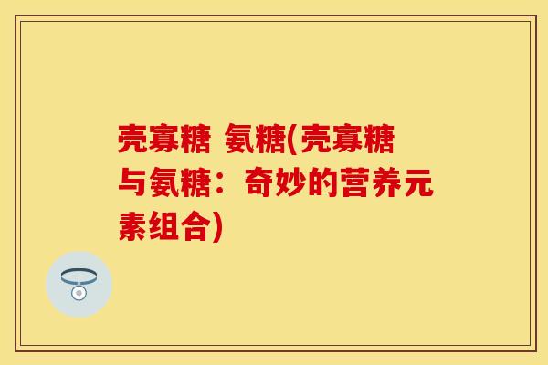 壳寡糖 氨糖(壳寡糖与氨糖:奇妙的营养元素组合) 壳寡糖 氨糖(壳寡糖与氨糖:奇妙的营养元素组合)