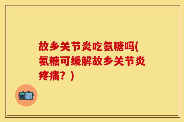 故乡关节炎吃氨糖吗(氨糖可缓解故乡关节炎疼痛?)