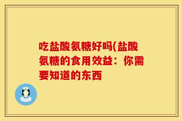 吃盐酸氨糖好吗(盐酸氨糖的食用效益:你需要知道的东西
