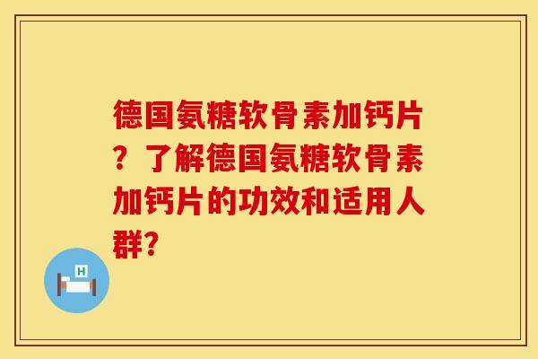 德国氨糖软骨素加钙片?了解德国氨糖软骨素加钙片的功效和适用人群?
