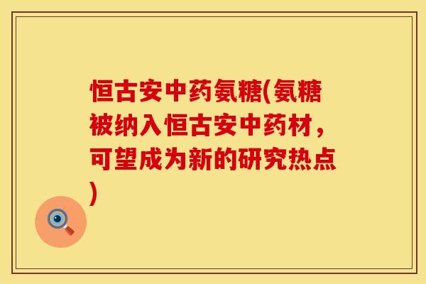 恒古安中药氨糖(氨糖被纳入恒古安中药材，可望成为新的研究热点)