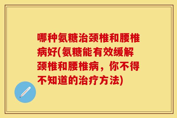 哪种氨糖颈椎和腰椎好(氨糖能有效缓解颈椎和腰椎,你不得不知道的方法) 哪种氨糖颈椎和腰椎好(氨糖能有效缓解颈椎和腰椎,你不得不知道的方法)