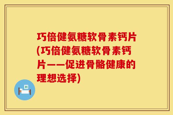 巧倍健氨糖软骨素钙片(巧倍健氨糖软骨素钙片——促进骨骼健康的理想选择)